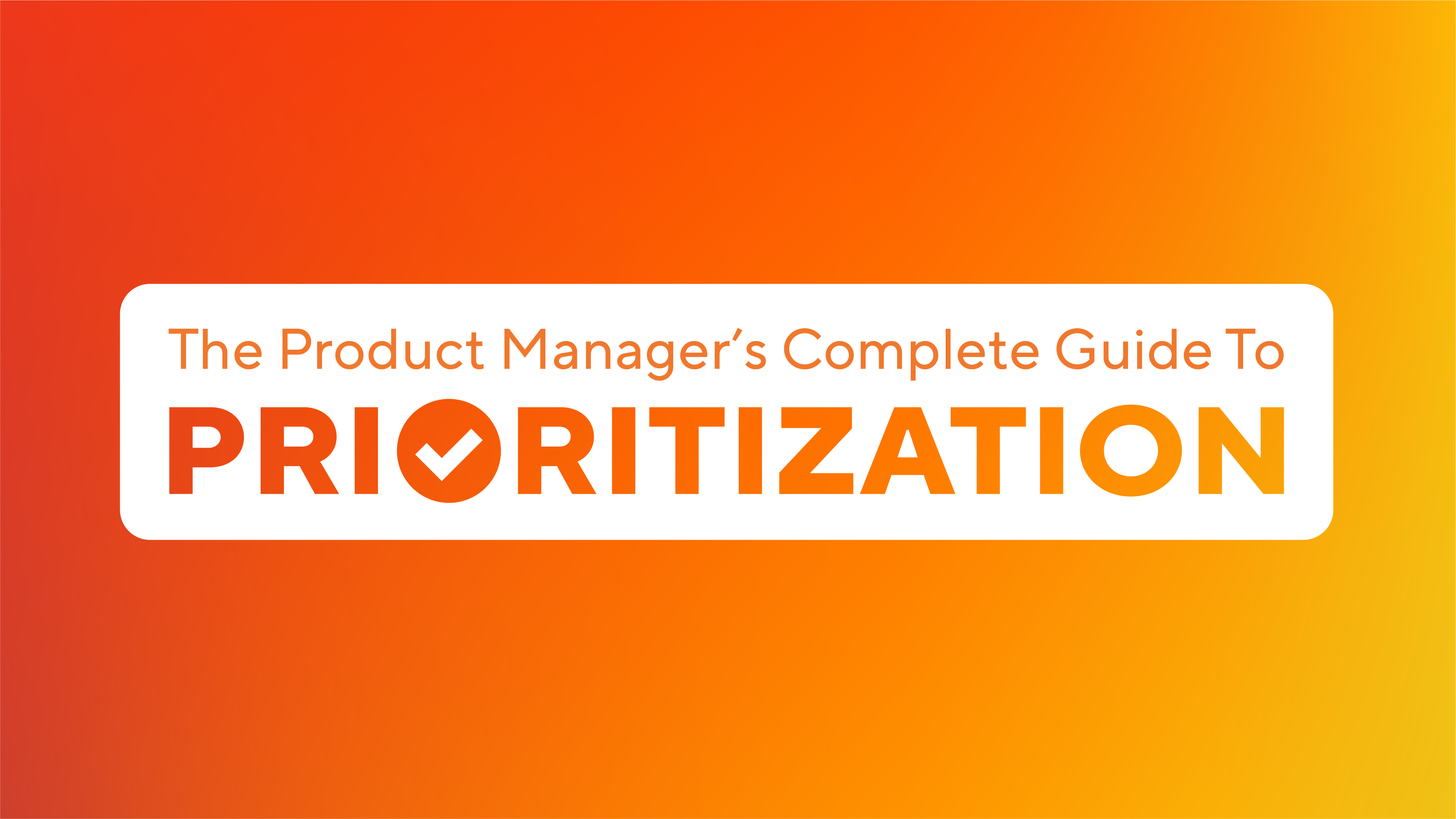 The Product Manager’s Complete Guide to Prioritization