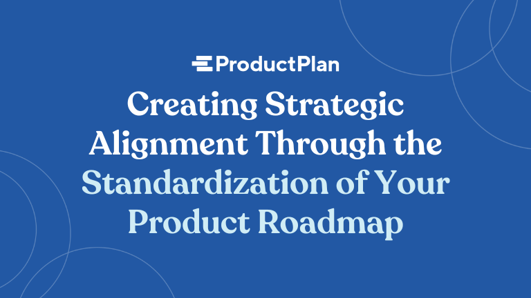 Creating Strategic Alignment Through the Standardization of Your Product Roadmap