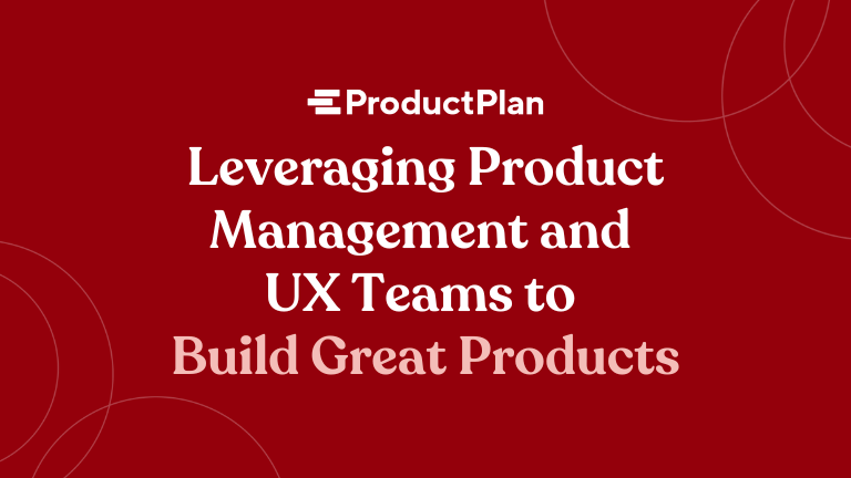 Leveraging Product Management and UX Teams to Build Great Products