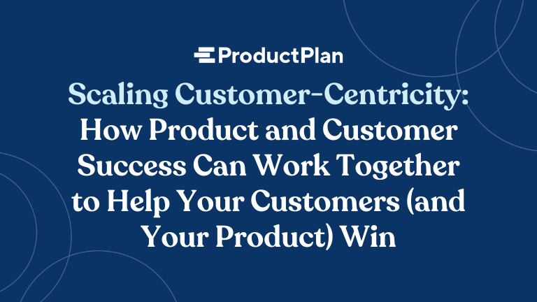 Scaling Customer-Centricity: How Product and Customer Success Can Work Together to Help Your Customers (and Your Product) Win