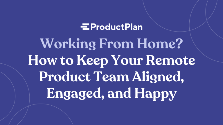 Working From Home? How to Keep Your Remote Product Team Aligned, Engaged, and Happy.